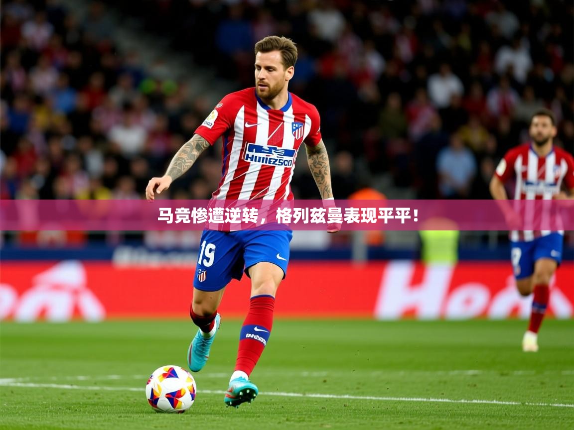 2025久游娱乐app马竞惨遭逆转，格列兹曼表现平平！  第2张