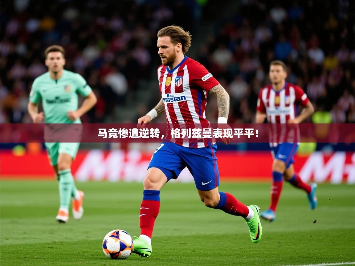 2025久游娱乐app马竞惨遭逆转，格列兹曼表现平平！  第4张