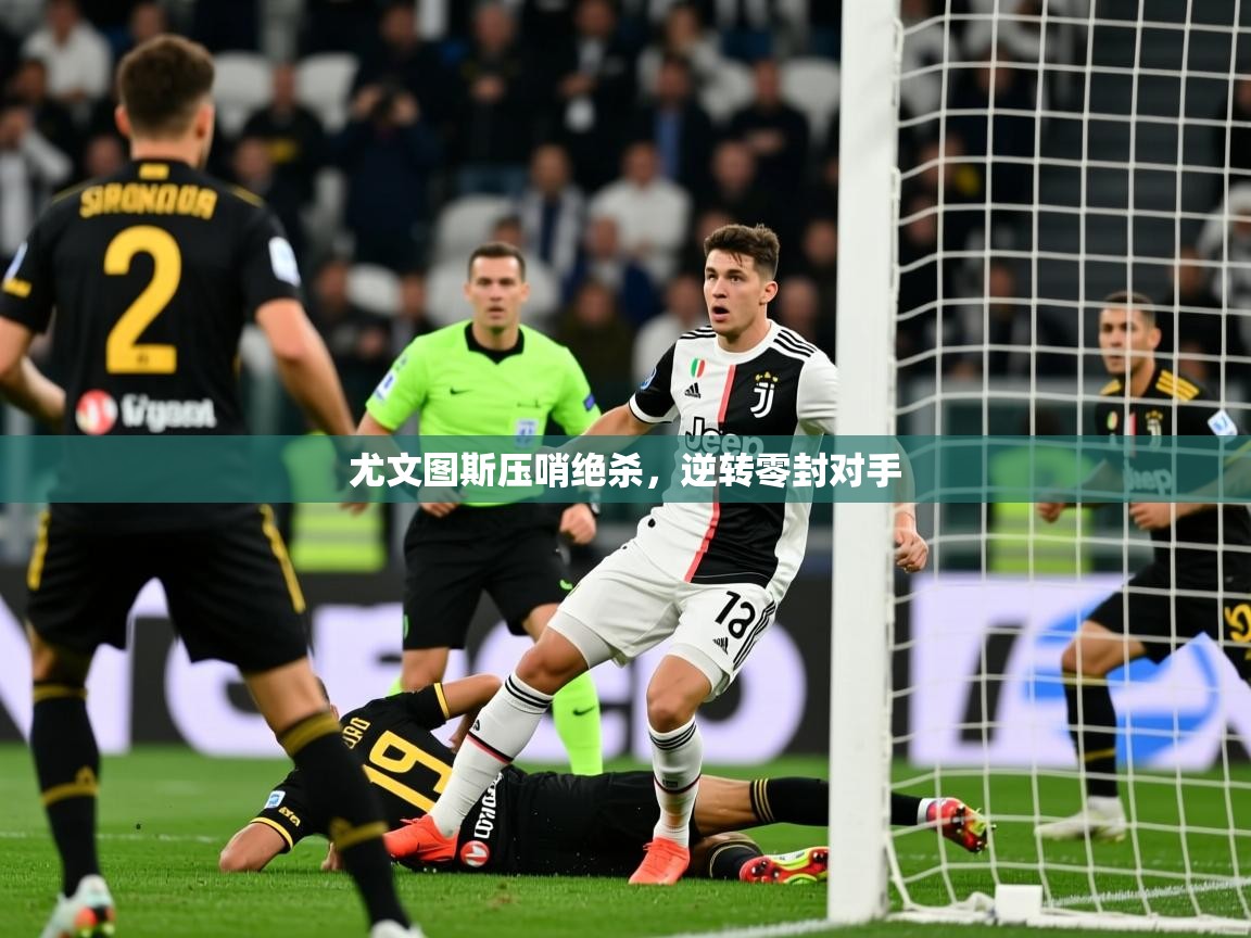 2026九游娱乐官网尤文图斯压哨绝杀，逆转零封对手