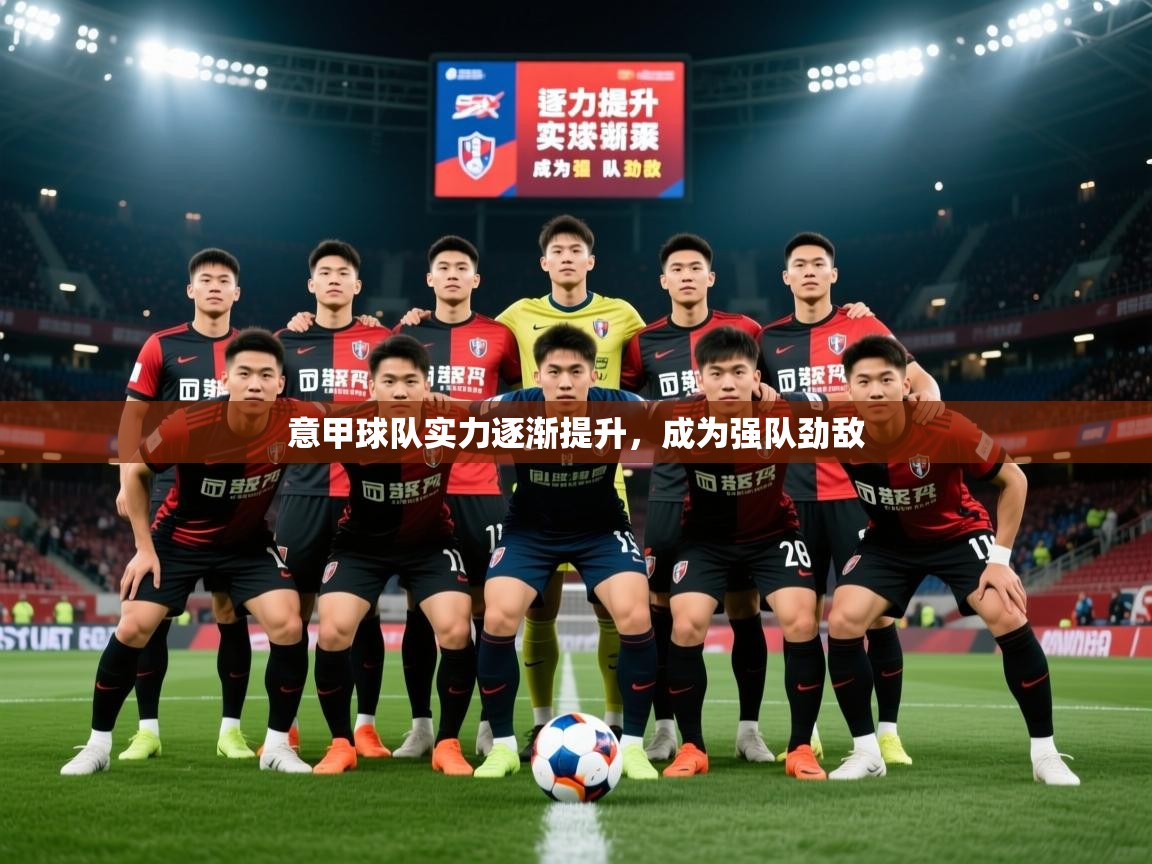 2026九游娱乐app官方入口意甲球队实力逐渐提升，成为强队劲敌  第3张