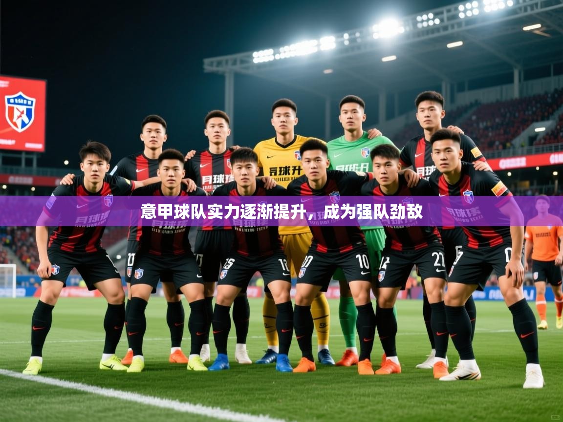 2026九游娱乐app官方入口意甲球队实力逐渐提升，成为强队劲敌  第4张