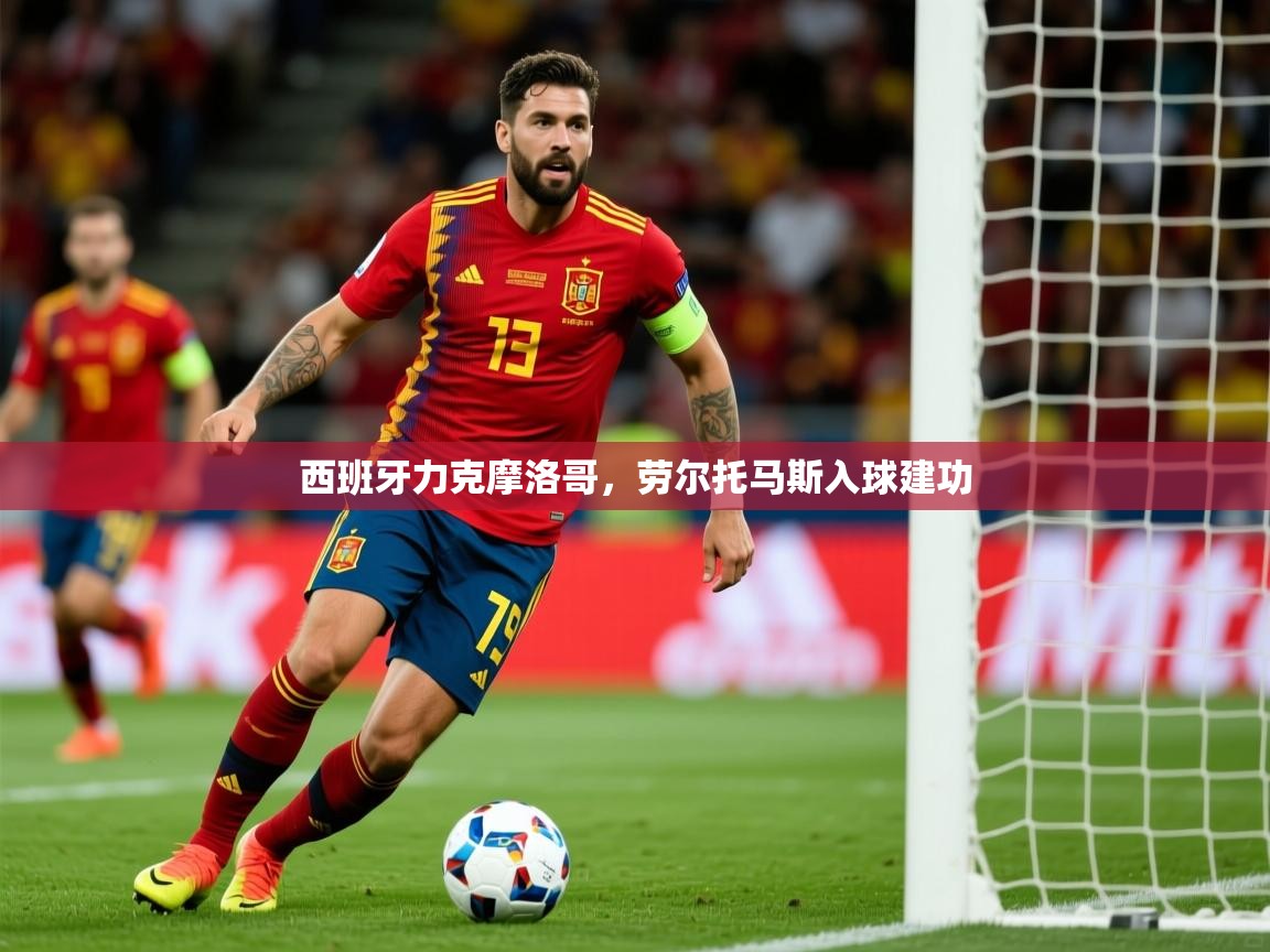 2026九游娱乐西班牙力克摩洛哥，劳尔托马斯入球建功  第3张