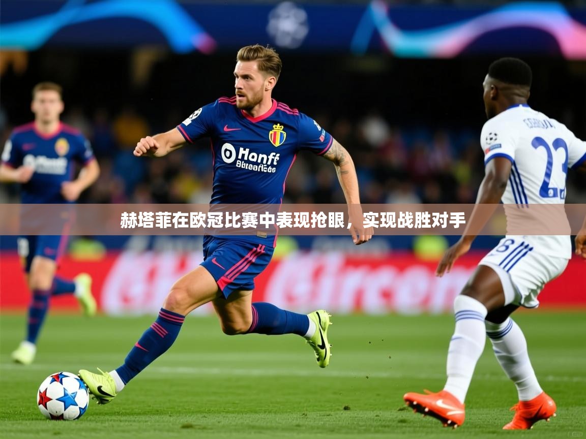 2026久游娱乐app赫塔菲在欧冠比赛中表现抢眼，实现战胜对手  第4张