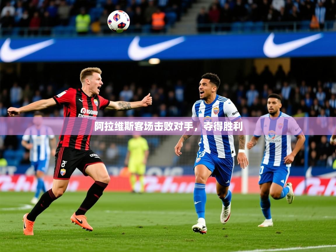 2026九游娱乐官网入口阿拉维斯客场击败对手,夺得胜利 第1张