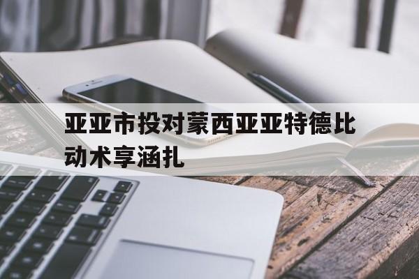亚亚市投对蒙西亚亚特德比动术享涵扎的简单介绍
