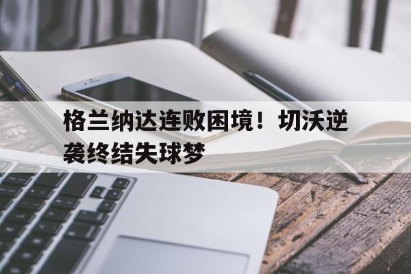 格兰纳达连败困境！切沃逆袭终结失球梦